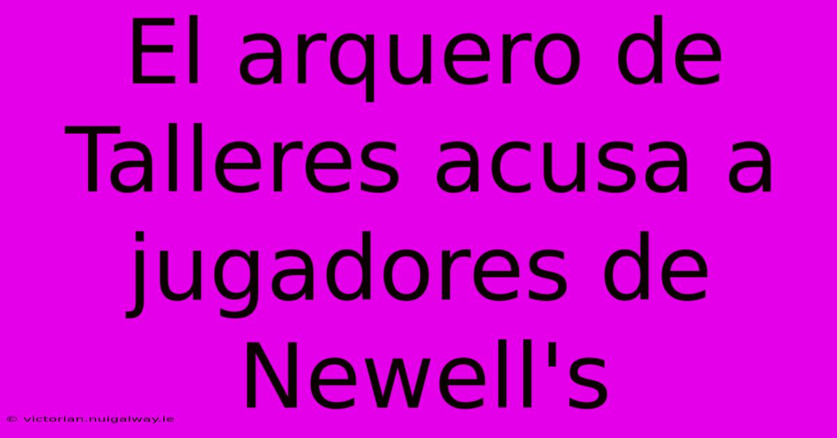 El Arquero De Talleres Acusa A Jugadores De Newell's