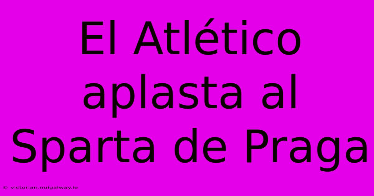 El Atlético Aplasta Al Sparta De Praga