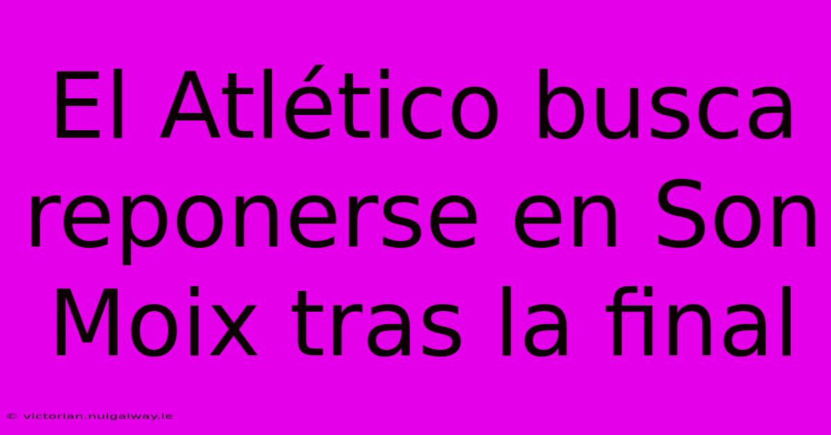 El Atlético Busca Reponerse En Son Moix Tras La Final