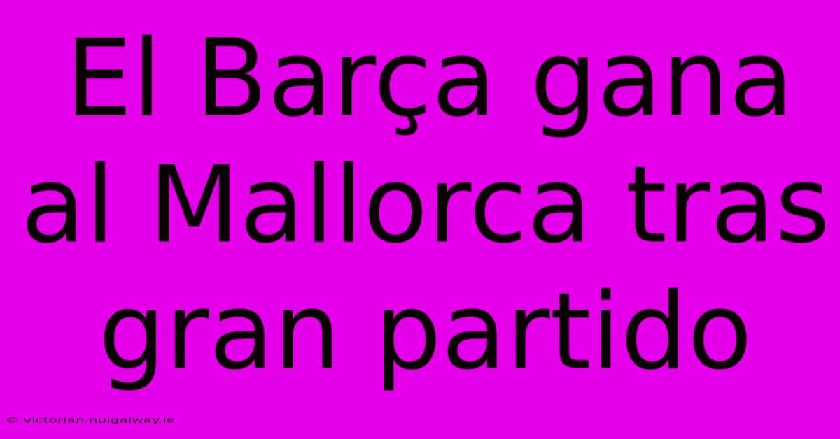 El Barça Gana Al Mallorca Tras Gran Partido