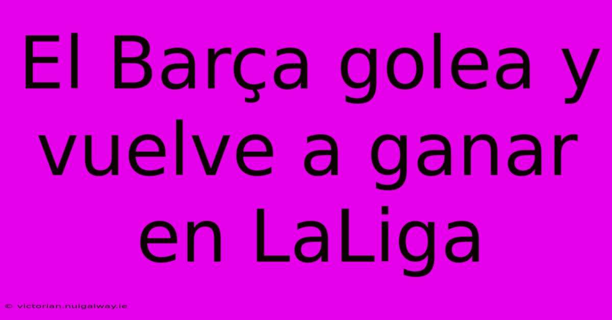 El Barça Golea Y Vuelve A Ganar En LaLiga