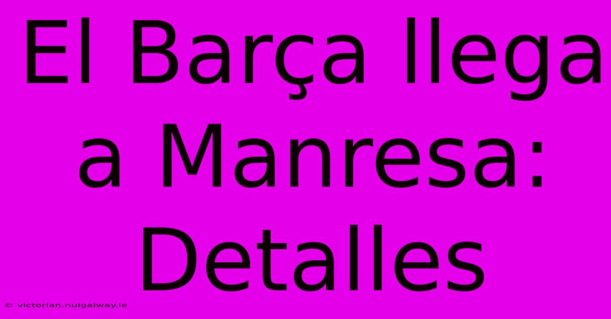 El Barça Llega A Manresa: Detalles