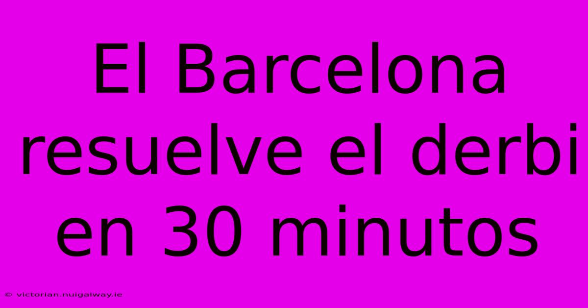 El Barcelona Resuelve El Derbi En 30 Minutos