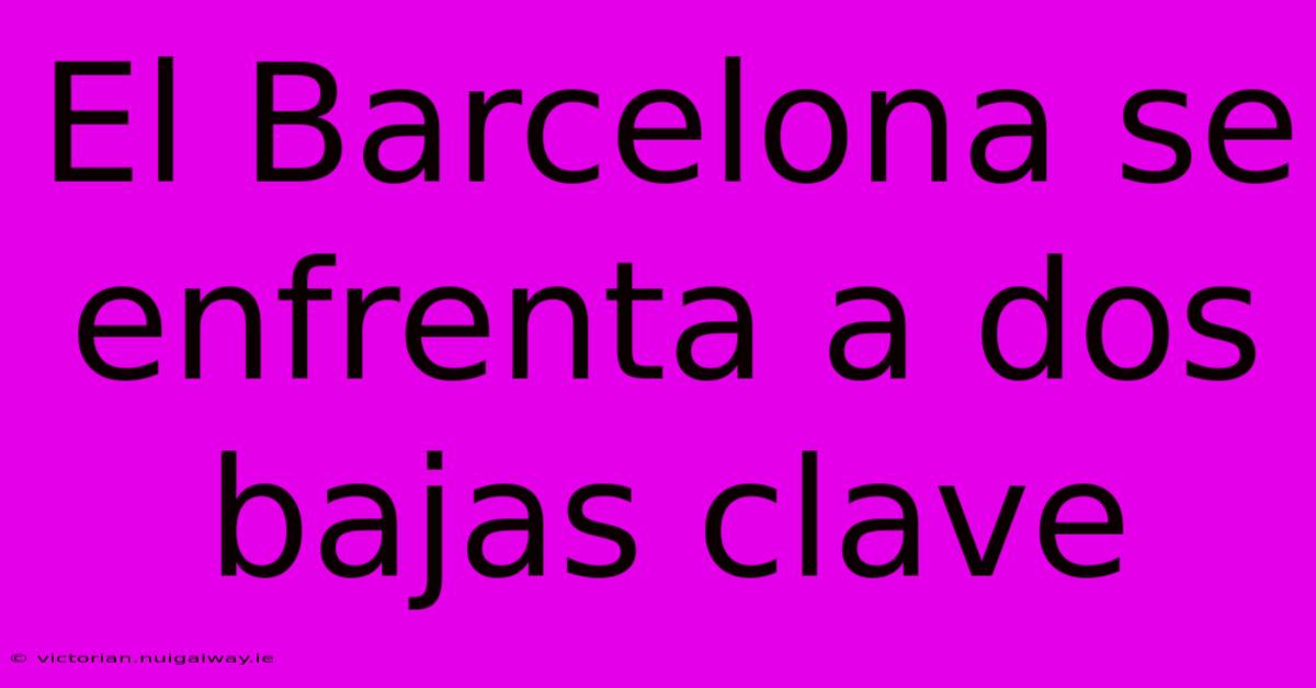 El Barcelona Se Enfrenta A Dos Bajas Clave