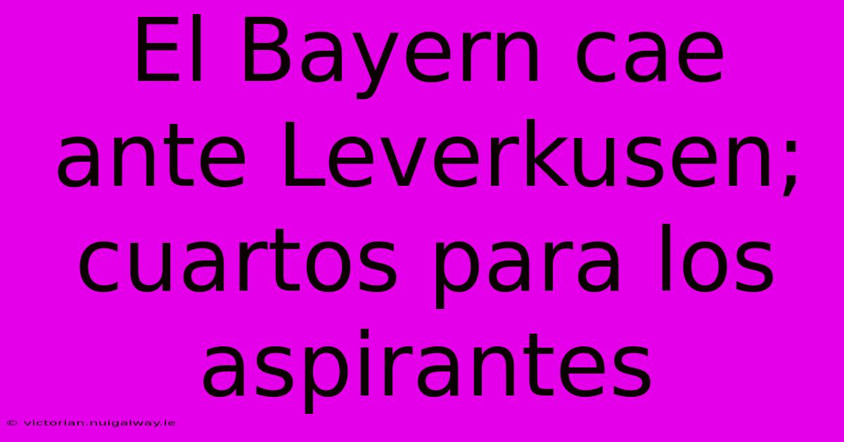 El Bayern Cae Ante Leverkusen; Cuartos Para Los Aspirantes