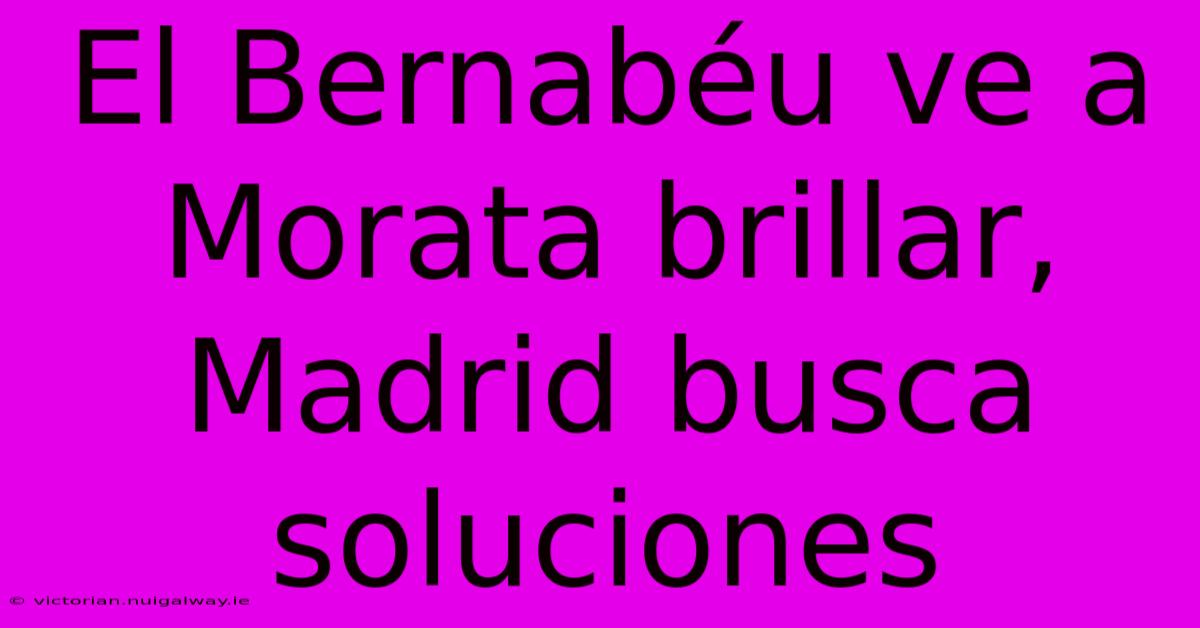 El Bernabéu Ve A Morata Brillar, Madrid Busca Soluciones