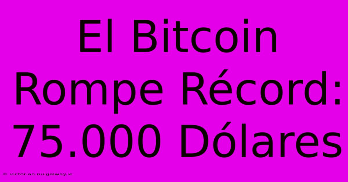 El Bitcoin Rompe Récord: 75.000 Dólares