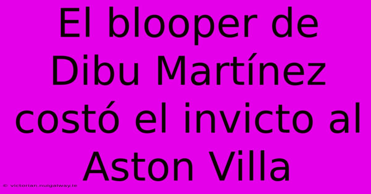 El Blooper De Dibu Martínez Costó El Invicto Al Aston Villa 