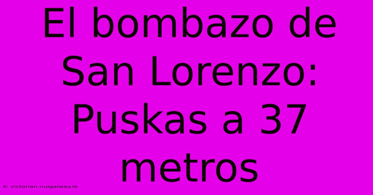 El Bombazo De San Lorenzo: Puskas A 37 Metros