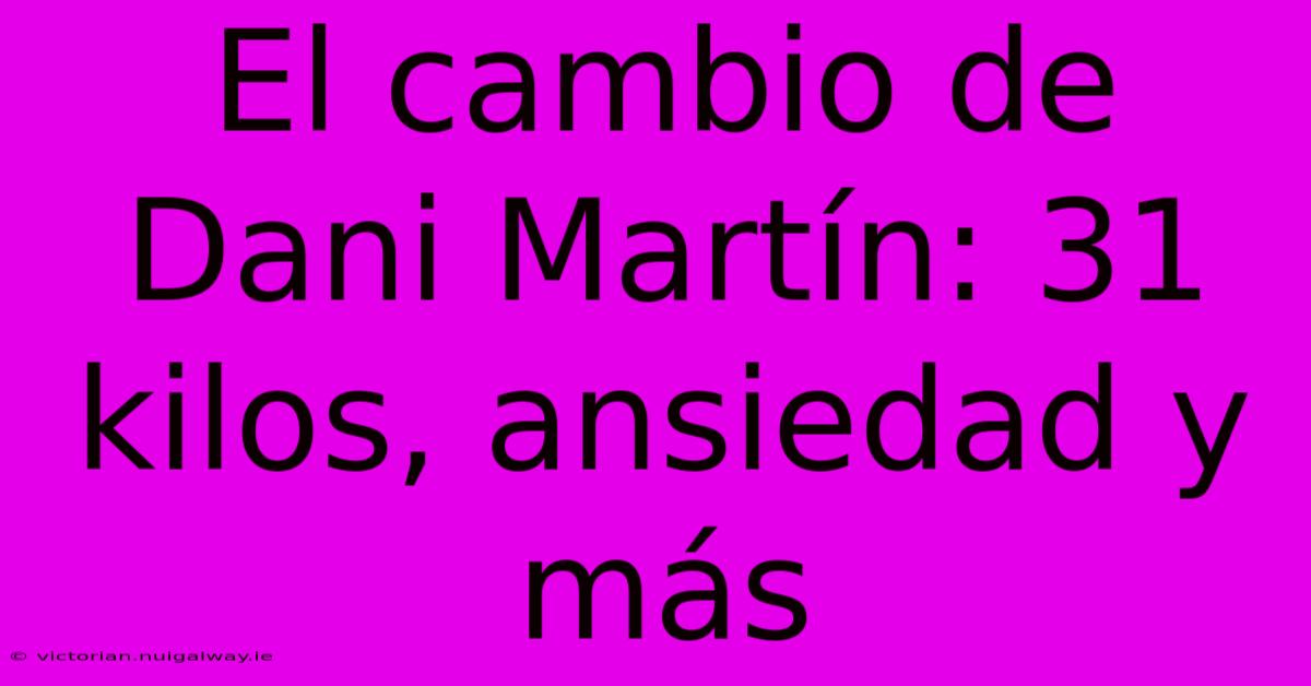 El Cambio De Dani Martín: 31 Kilos, Ansiedad Y Más