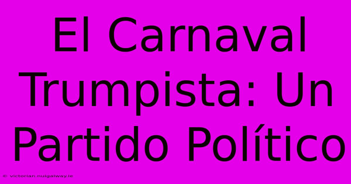 El Carnaval Trumpista: Un Partido Político