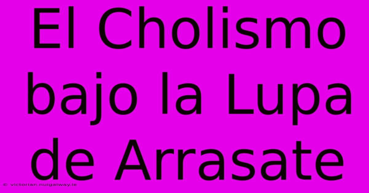 El Cholismo Bajo La Lupa De Arrasate 