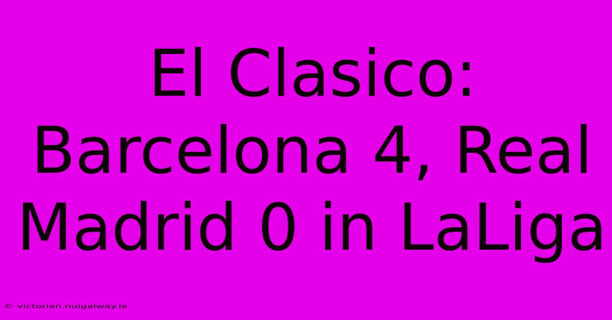 El Clasico: Barcelona 4, Real Madrid 0 In LaLiga 