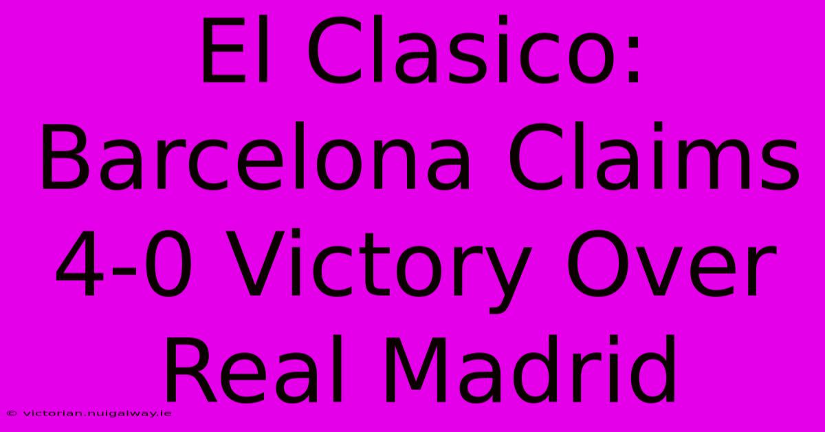 El Clasico: Barcelona Claims 4-0 Victory Over Real Madrid 