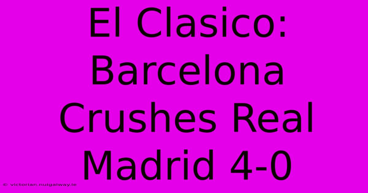 El Clasico: Barcelona Crushes Real Madrid 4-0