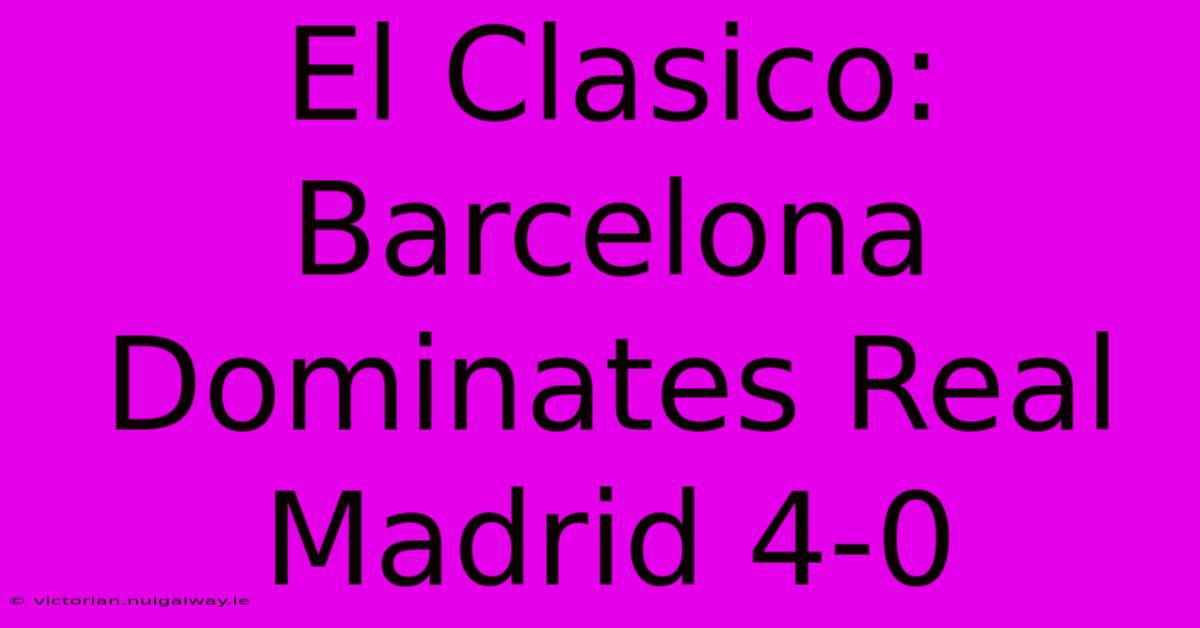 El Clasico: Barcelona Dominates Real Madrid 4-0