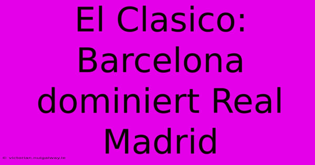 El Clasico: Barcelona Dominiert Real Madrid