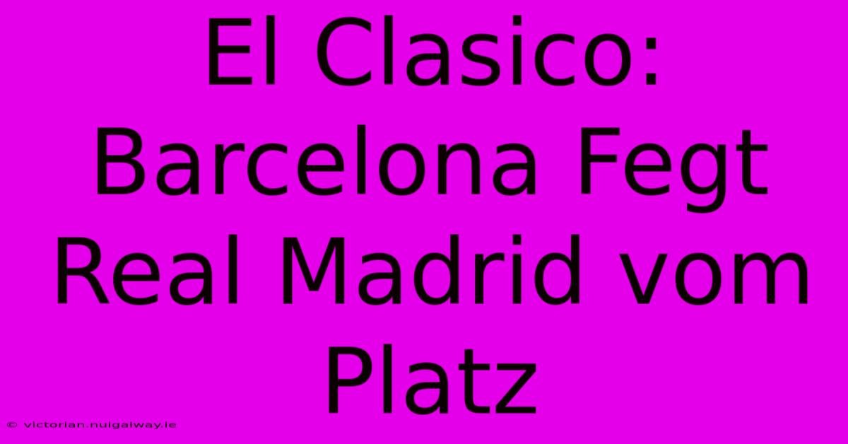 El Clasico: Barcelona Fegt Real Madrid Vom Platz