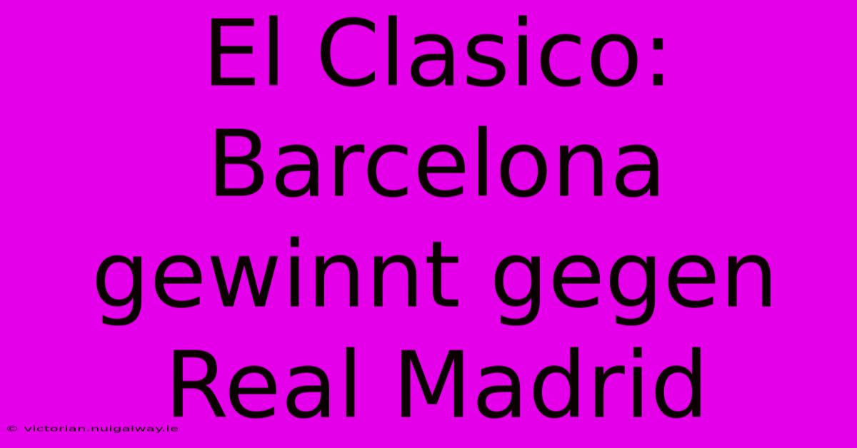 El Clasico: Barcelona Gewinnt Gegen Real Madrid 