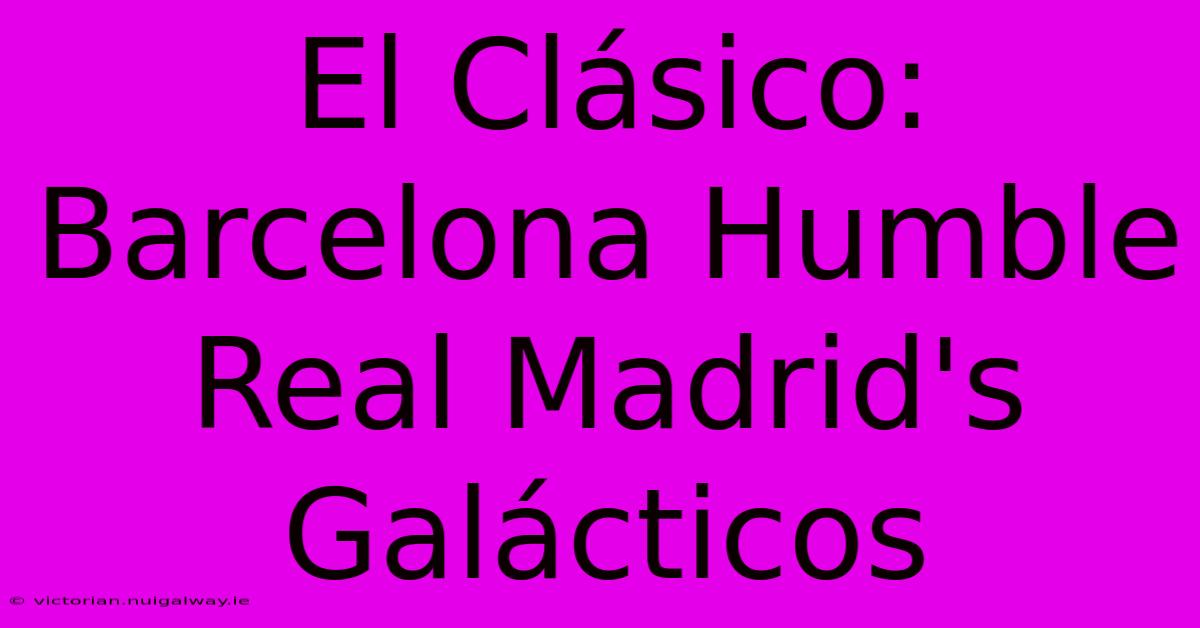 El Clásico: Barcelona Humble Real Madrid's Galácticos