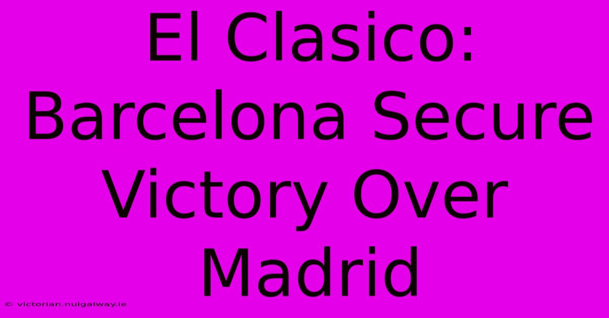 El Clasico: Barcelona Secure Victory Over Madrid 