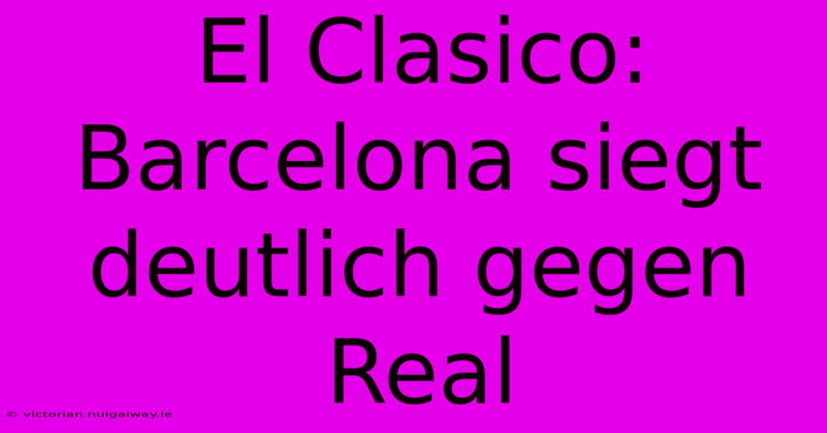 El Clasico: Barcelona Siegt Deutlich Gegen Real