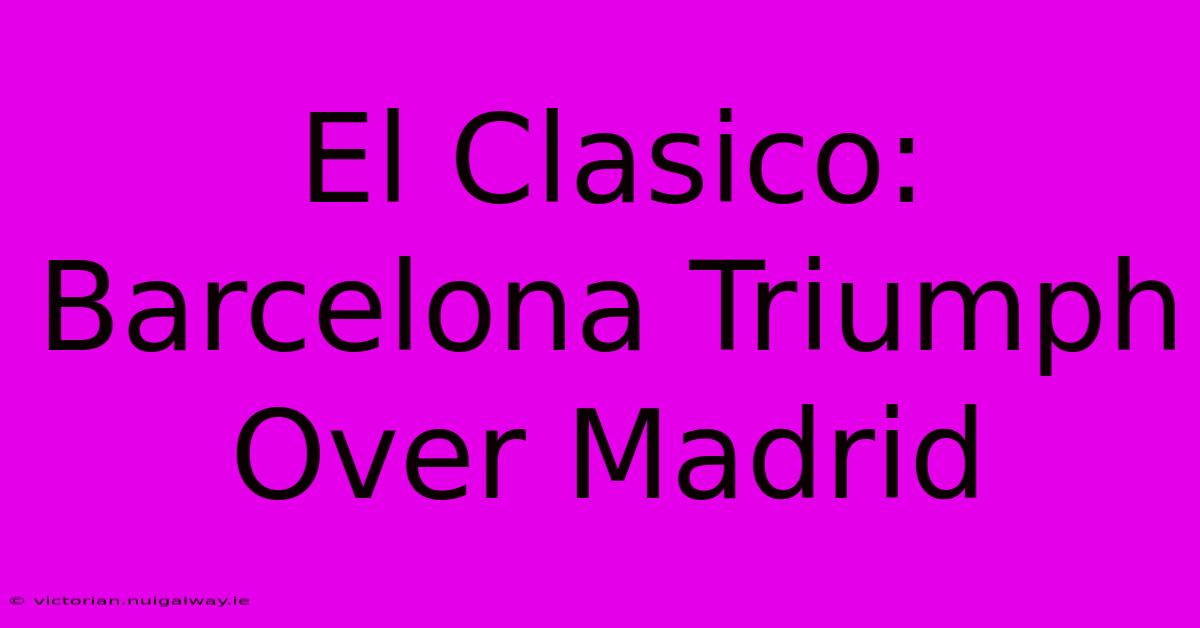 El Clasico: Barcelona Triumph Over Madrid