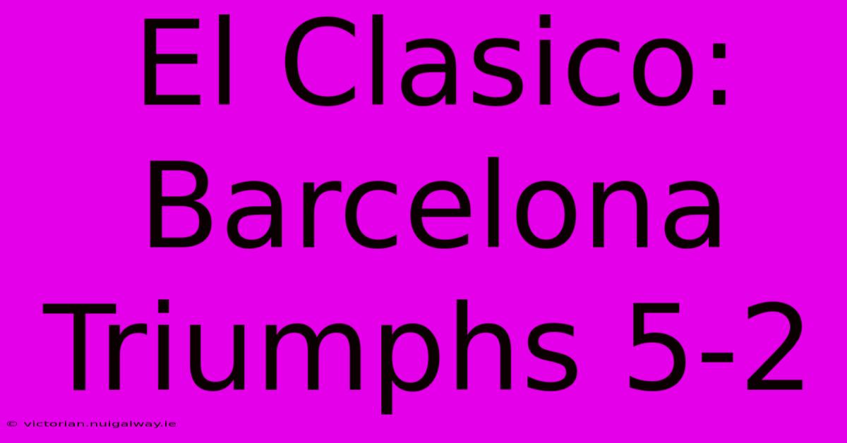 El Clasico: Barcelona Triumphs 5-2