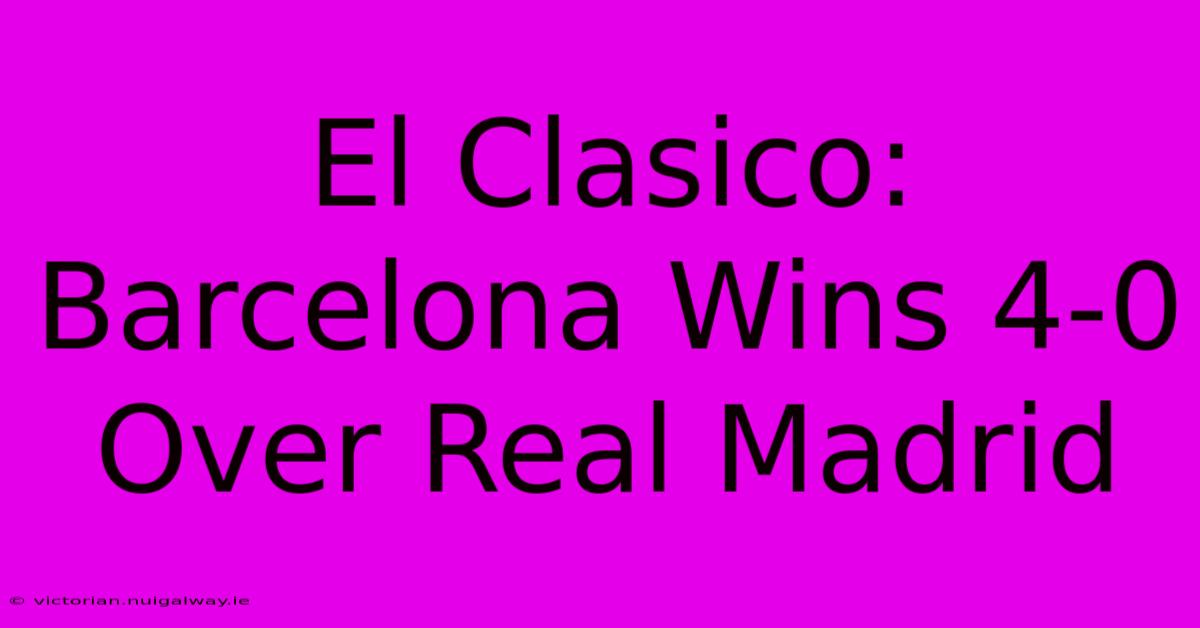 El Clasico: Barcelona Wins 4-0 Over Real Madrid