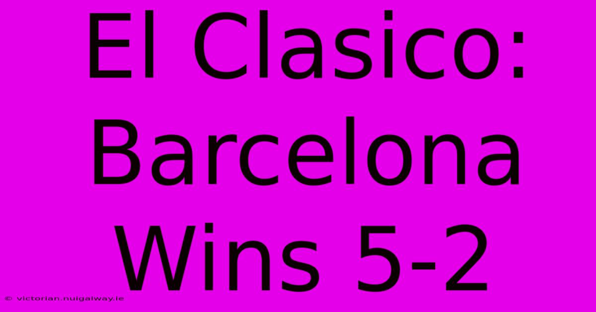 El Clasico: Barcelona Wins 5-2