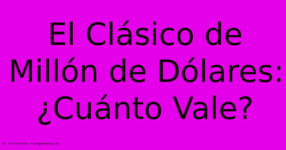 El Clásico De Millón De Dólares: ¿Cuánto Vale?