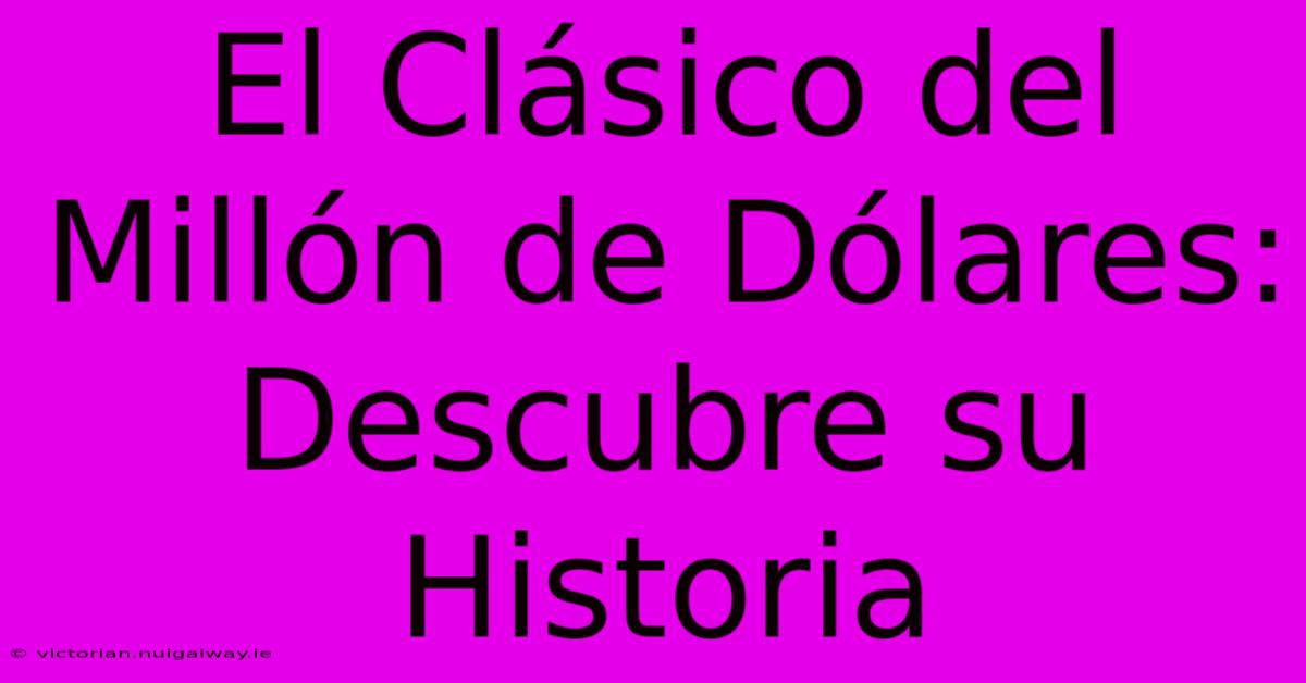 El Clásico Del Millón De Dólares: Descubre Su Historia 