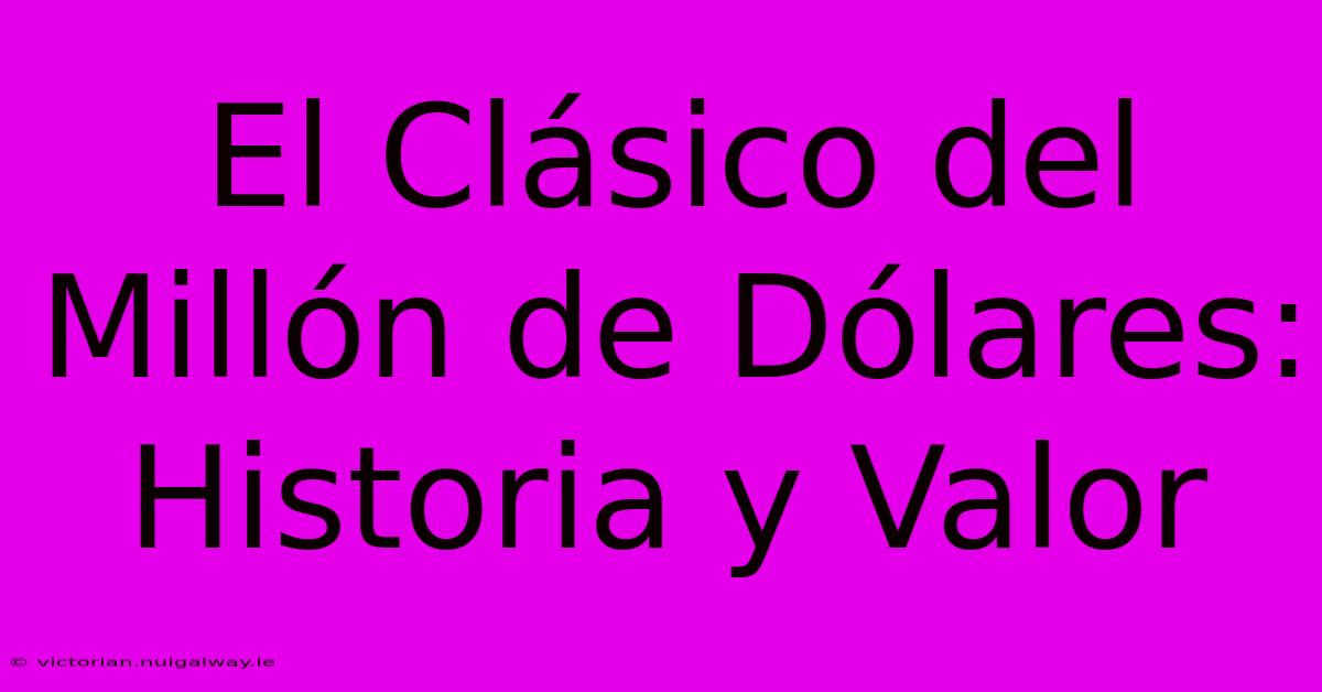 El Clásico Del Millón De Dólares: Historia Y Valor