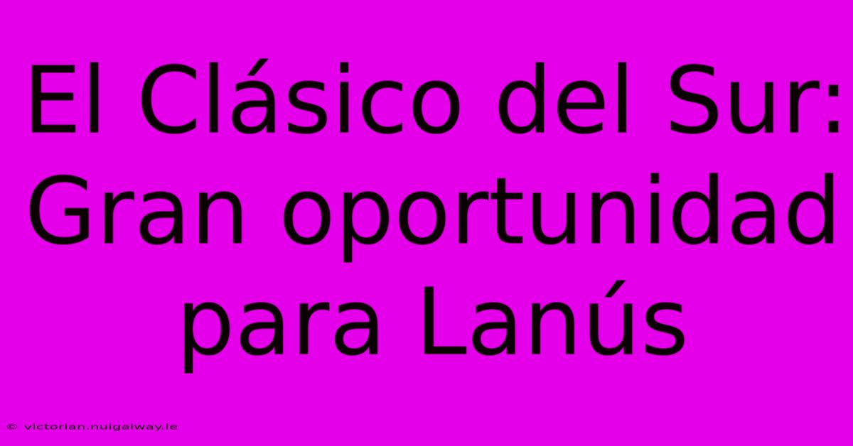 El Clásico Del Sur:  Gran Oportunidad Para Lanús