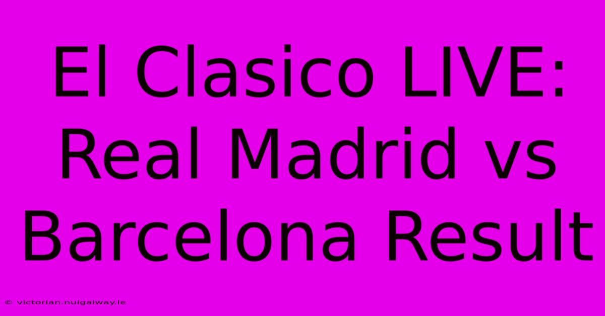 El Clasico LIVE: Real Madrid Vs Barcelona Result