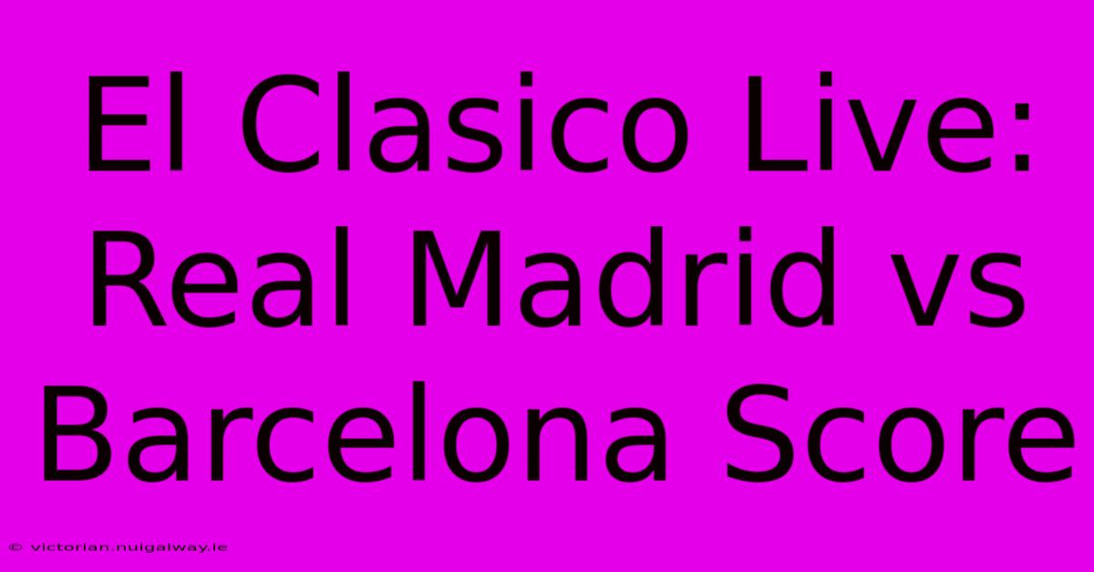 El Clasico Live: Real Madrid Vs Barcelona Score