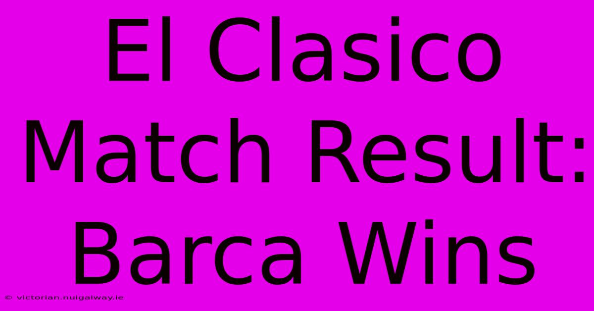 El Clasico Match Result: Barca Wins