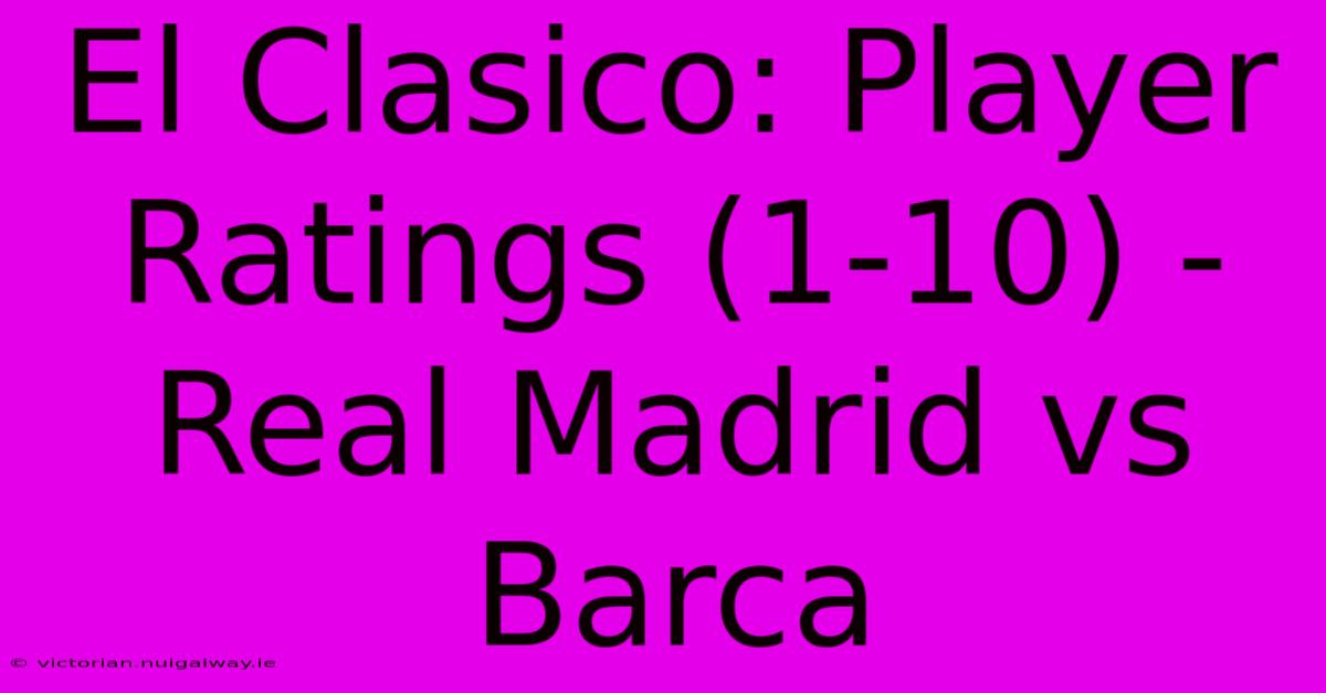 El Clasico: Player Ratings (1-10) - Real Madrid Vs Barca