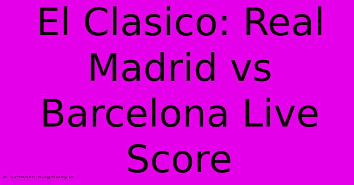 El Clasico: Real Madrid Vs Barcelona Live Score