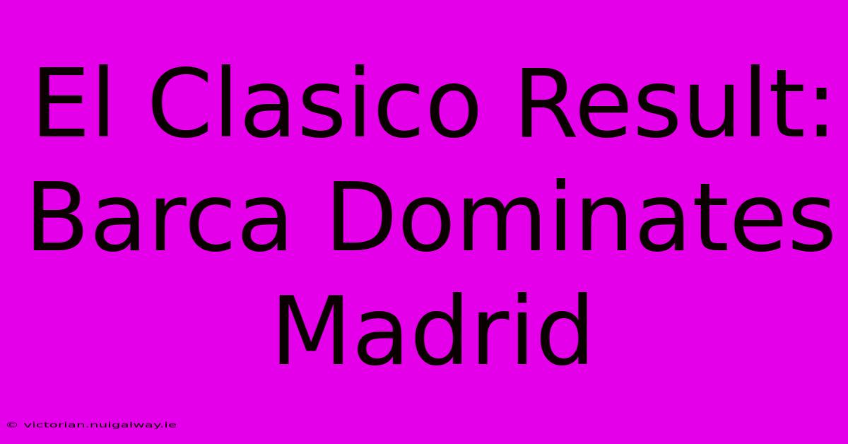 El Clasico Result: Barca Dominates Madrid