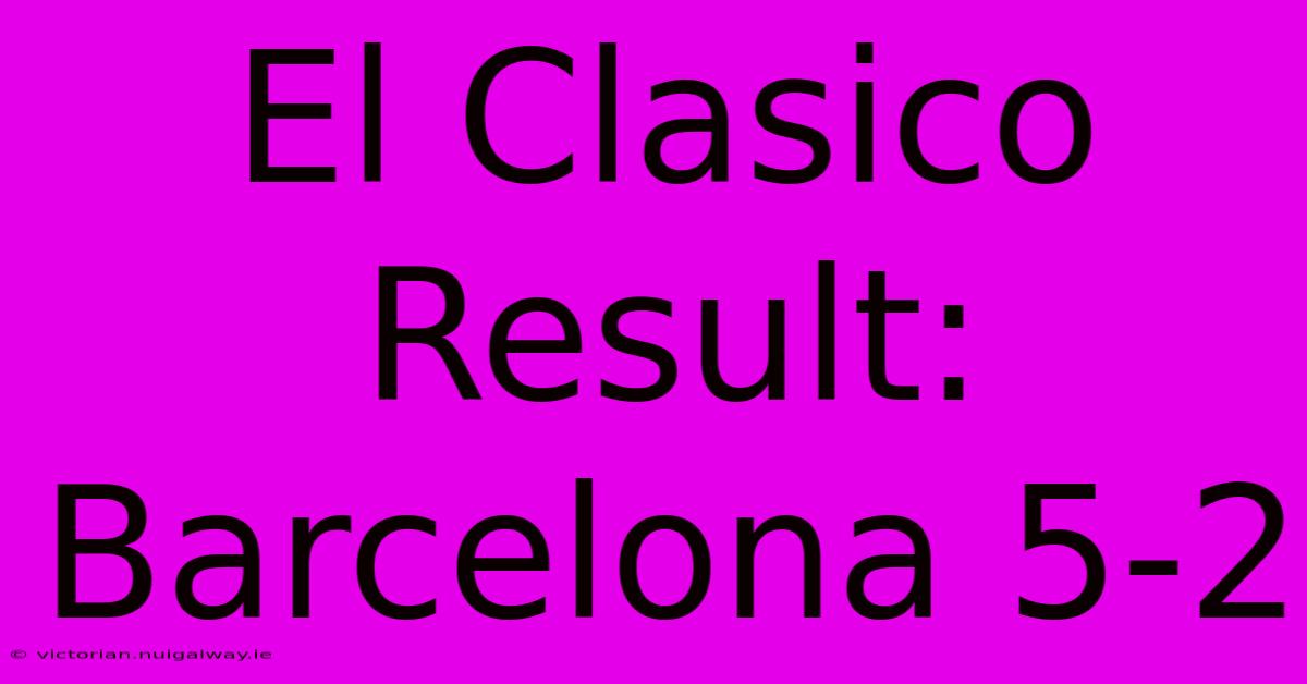 El Clasico Result: Barcelona 5-2