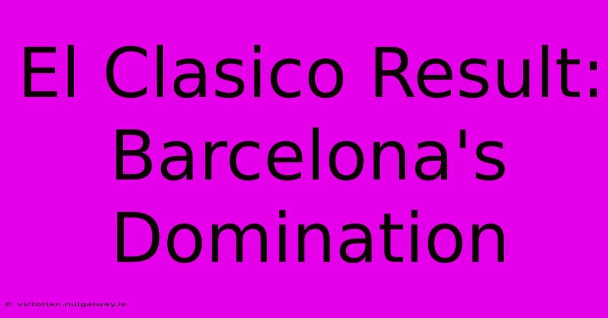 El Clasico Result: Barcelona's Domination