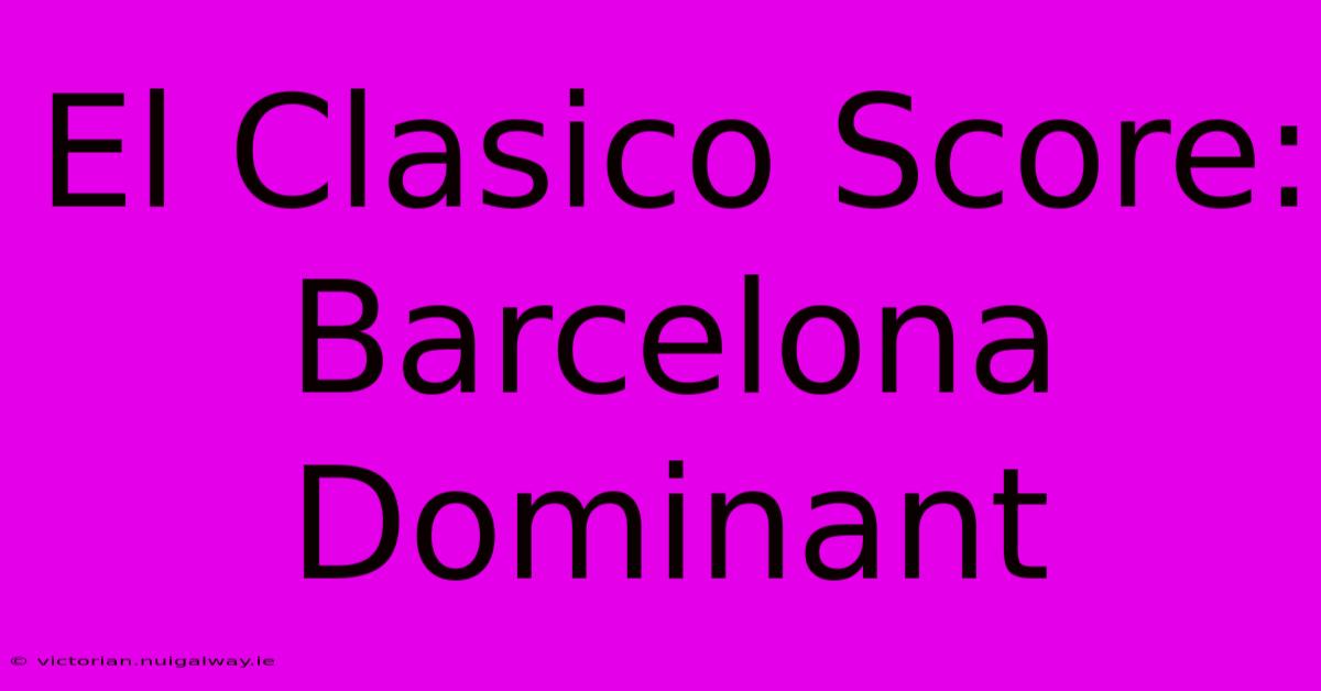 El Clasico Score: Barcelona Dominant