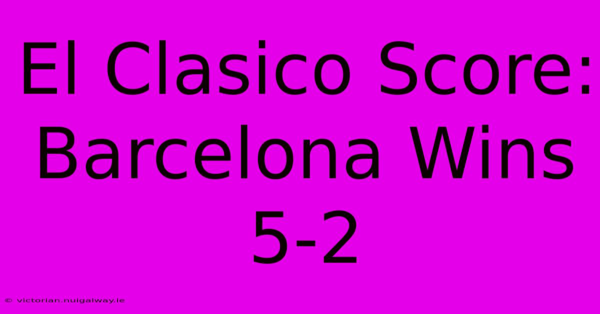 El Clasico Score: Barcelona Wins 5-2