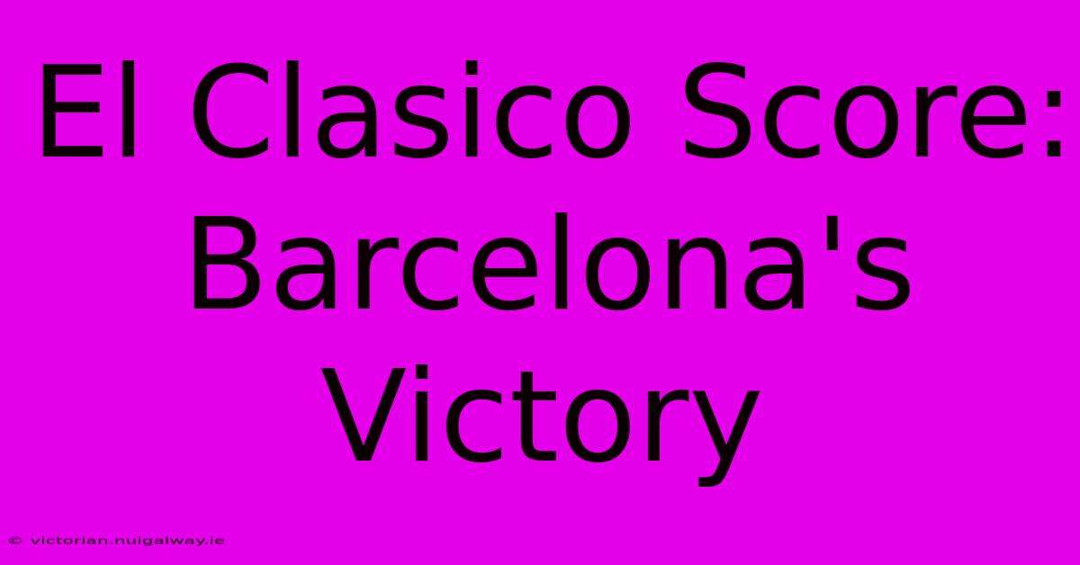 El Clasico Score: Barcelona's Victory