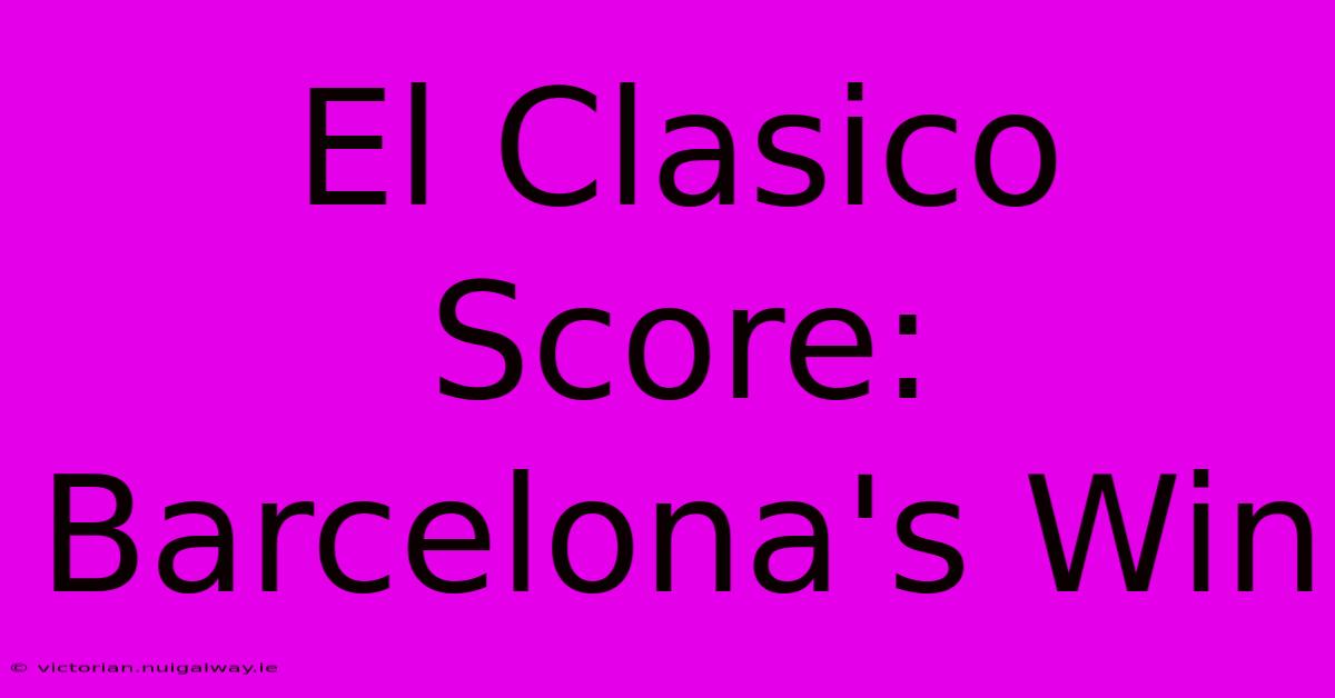 El Clasico Score: Barcelona's Win