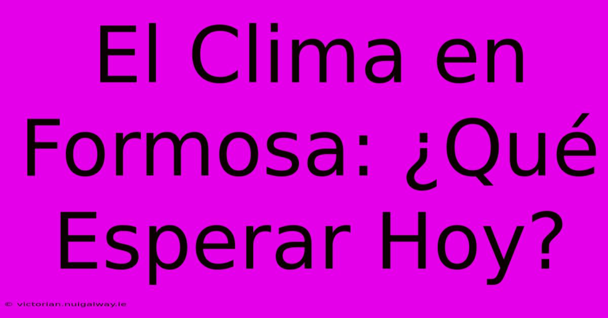 El Clima En Formosa: ¿Qué Esperar Hoy?