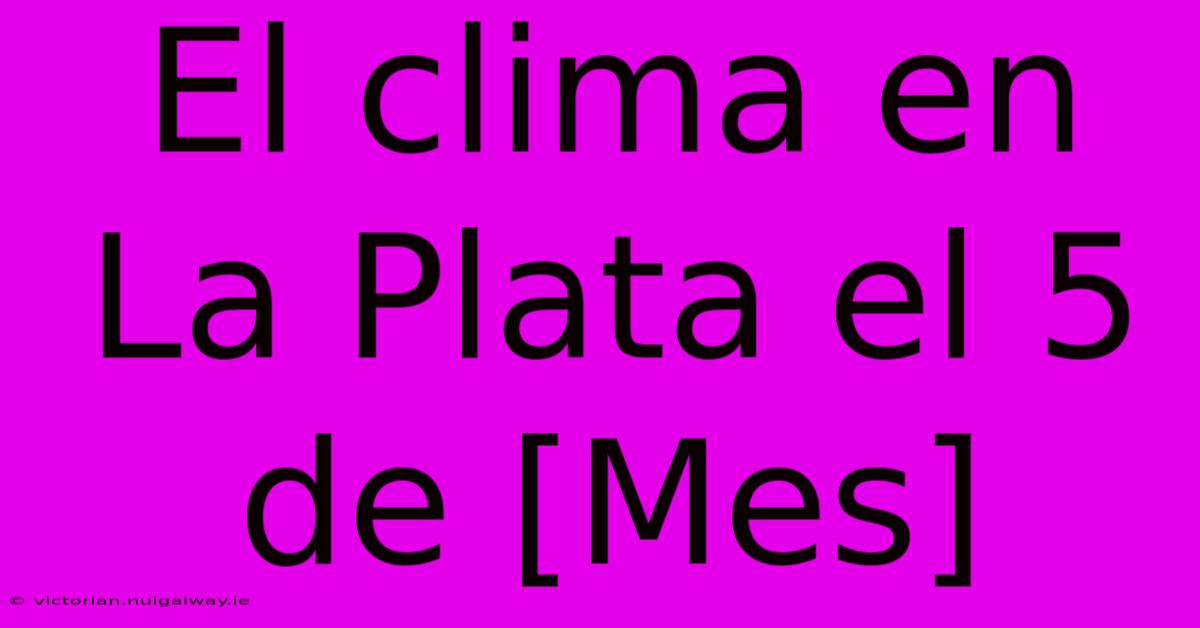 El Clima En La Plata El 5 De [Mes] 