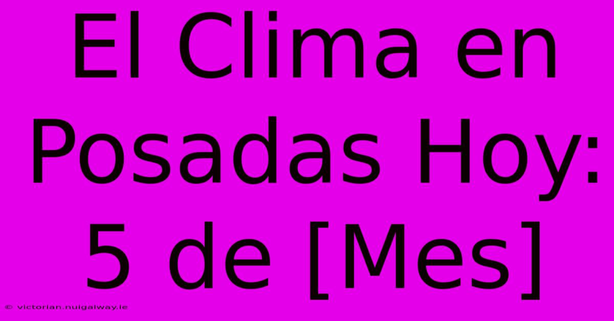 El Clima En Posadas Hoy: 5 De [Mes]