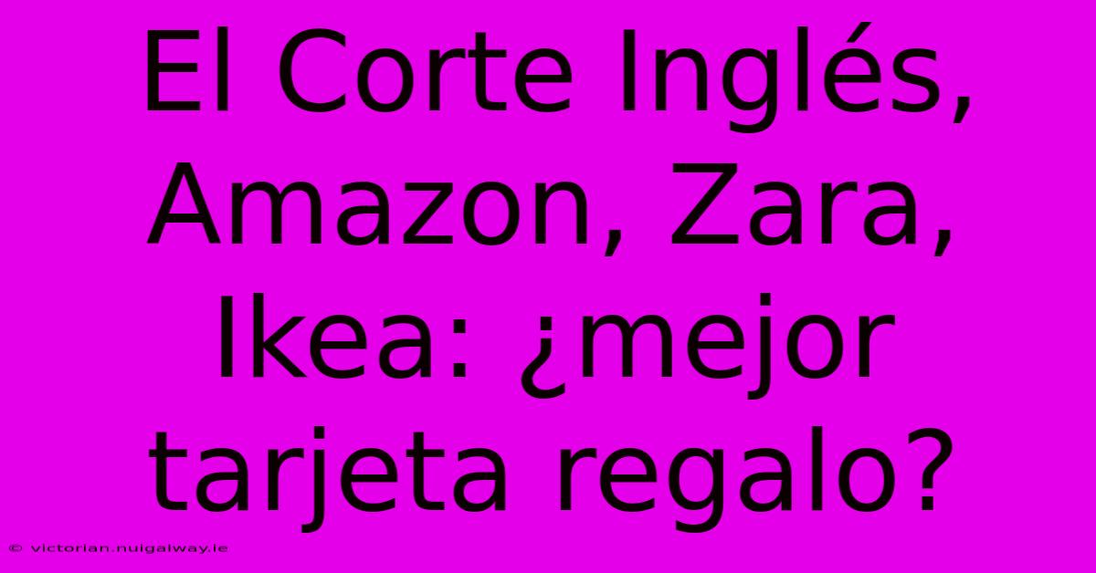 El Corte Inglés, Amazon, Zara, Ikea: ¿mejor Tarjeta Regalo?